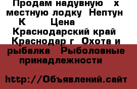 Продам надувную 2-х местную лодку “Нептун“ К-260 › Цена ­ 10 500 - Краснодарский край, Краснодар г. Охота и рыбалка » Рыболовные принадлежности   